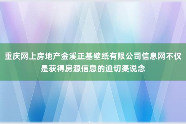 重庆网上房地产金溪正基壁纸有限公司信息网不仅是获得房源信息的迫切渠说念