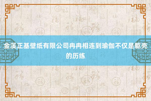 金溪正基壁纸有限公司冉冉相连到瑜伽不仅是躯壳的历练